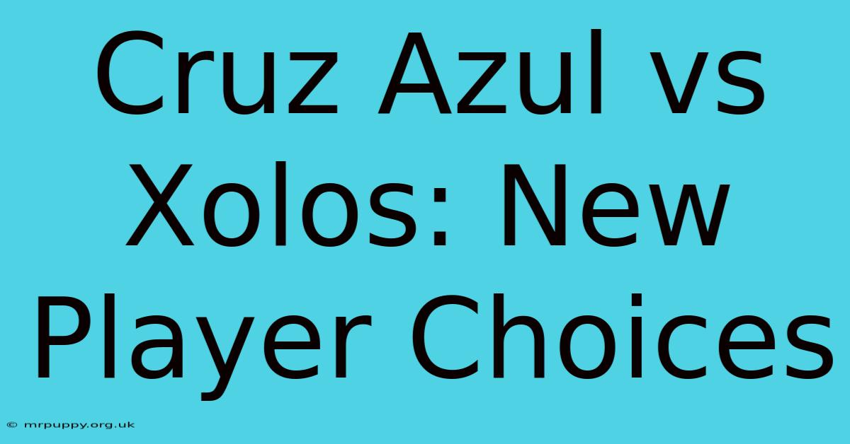 Cruz Azul Vs Xolos: New Player Choices