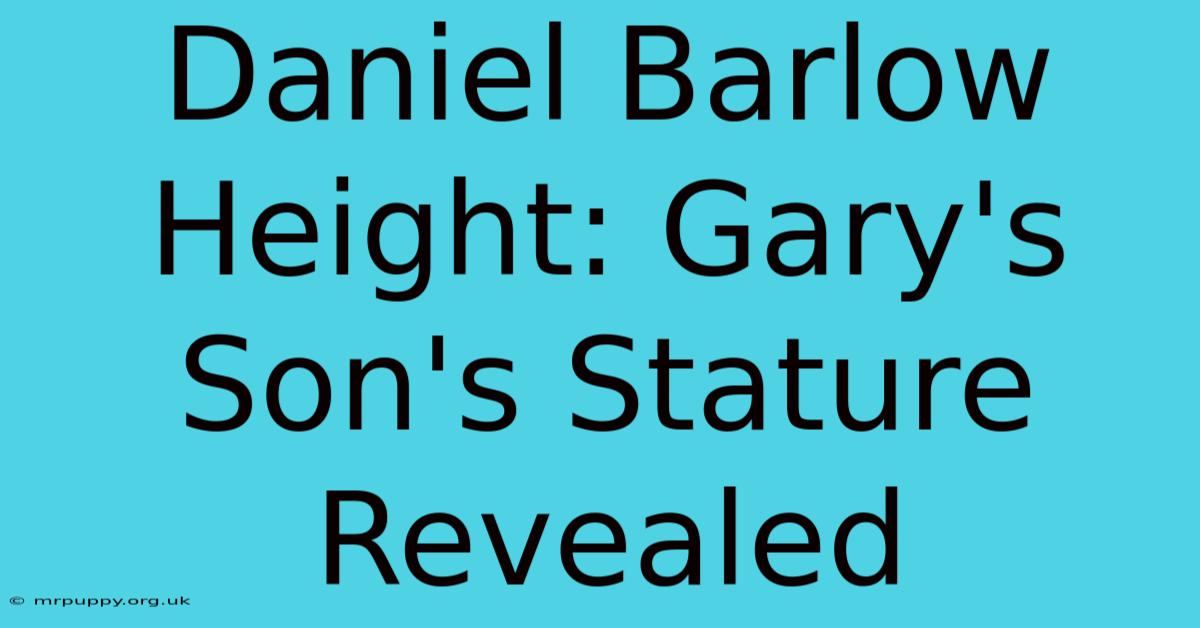 Daniel Barlow Height: Gary's Son's Stature Revealed 