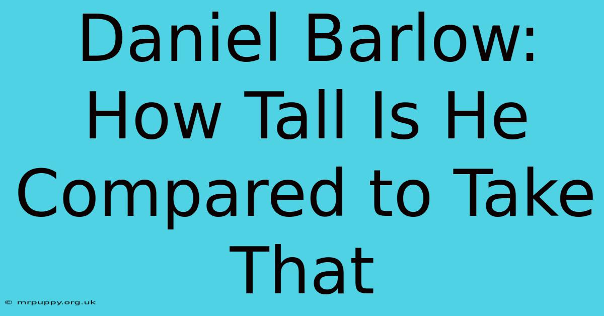 Daniel Barlow: How Tall Is He Compared To Take That 