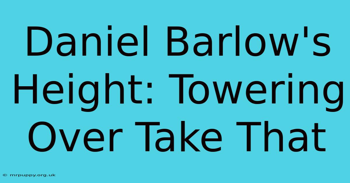 Daniel Barlow's Height: Towering Over Take That