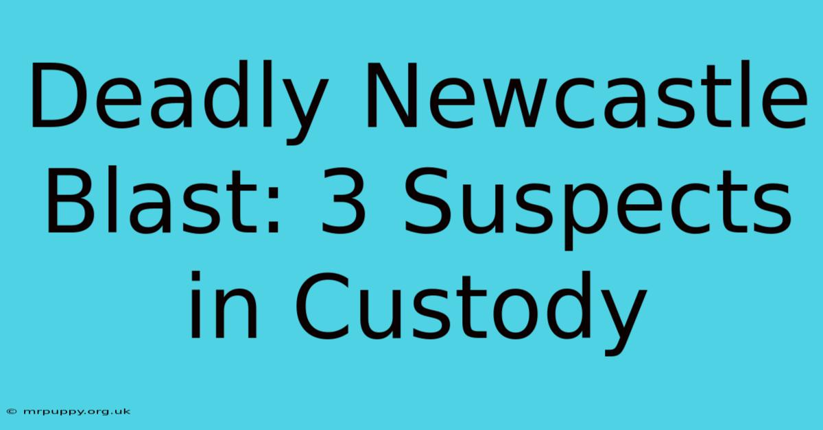 Deadly Newcastle Blast: 3 Suspects In Custody