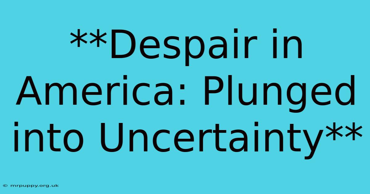 **Despair In America: Plunged Into Uncertainty**