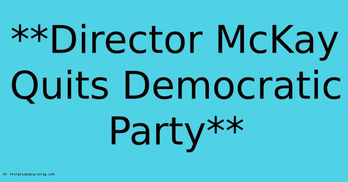 **Director McKay Quits Democratic Party** 