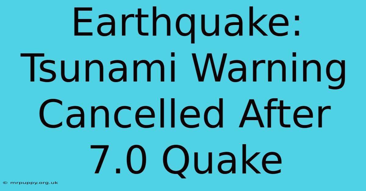 Earthquake: Tsunami Warning Cancelled After 7.0 Quake