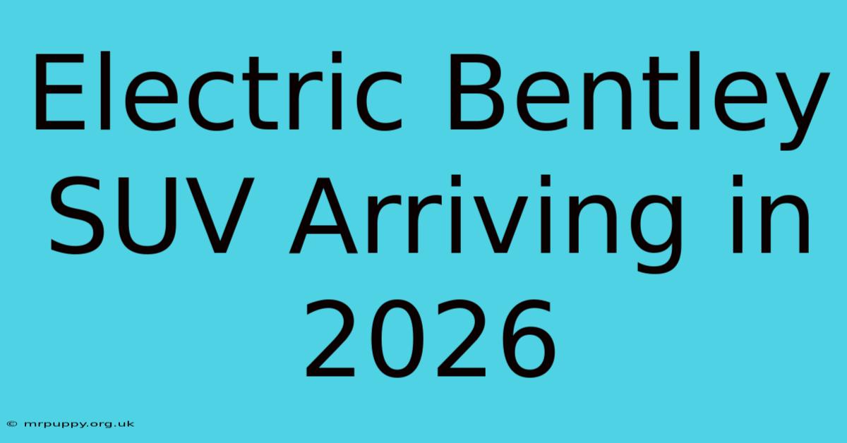 Electric Bentley SUV Arriving In 2026