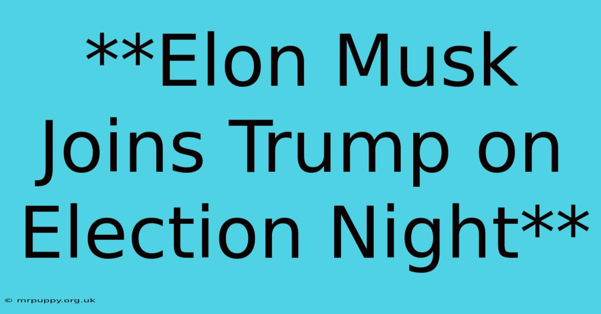 **Elon Musk Joins Trump On Election Night** 