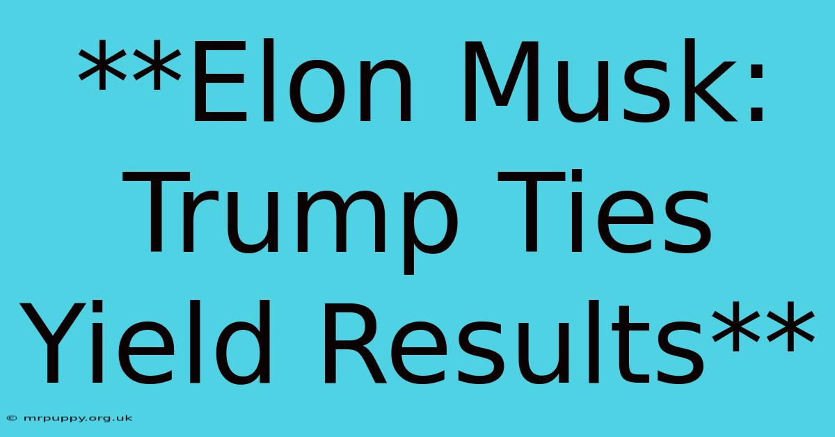 **Elon Musk: Trump Ties Yield Results** 