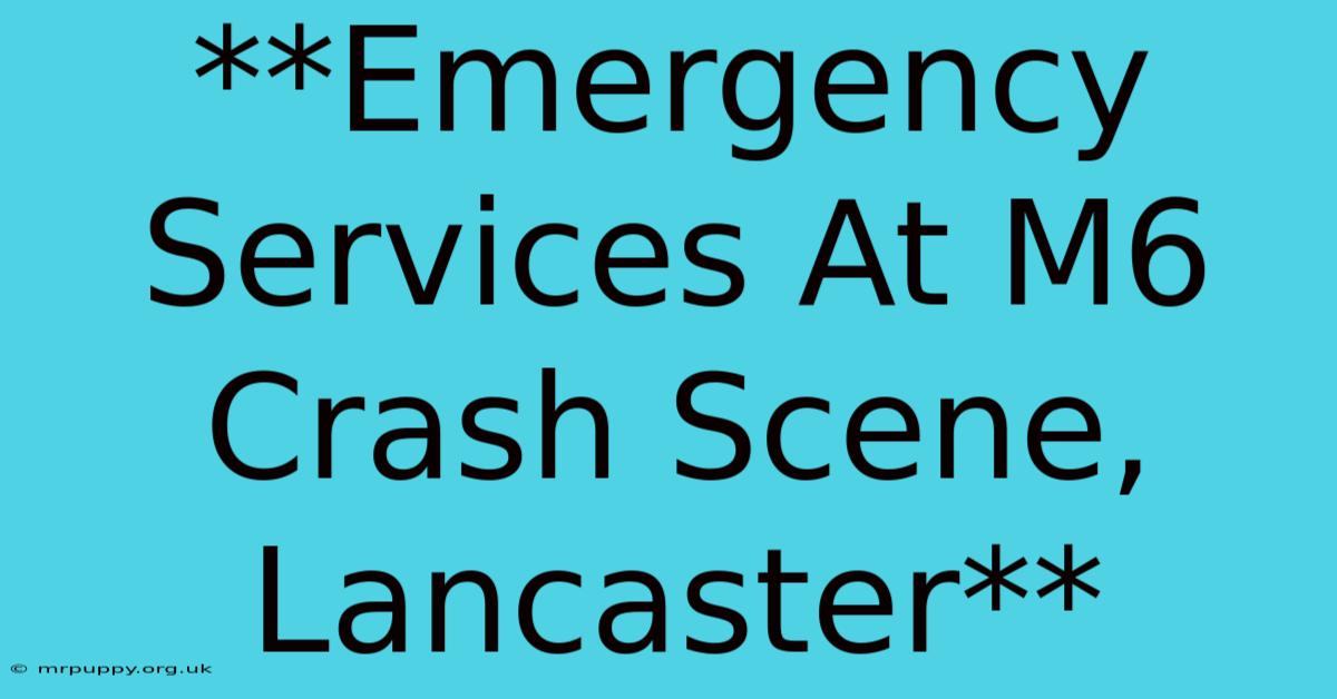 **Emergency Services At M6 Crash Scene, Lancaster** 