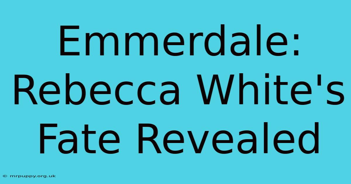 Emmerdale: Rebecca White's Fate Revealed