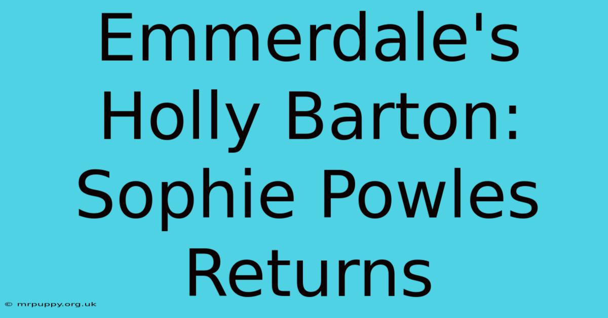 Emmerdale's Holly Barton: Sophie Powles Returns