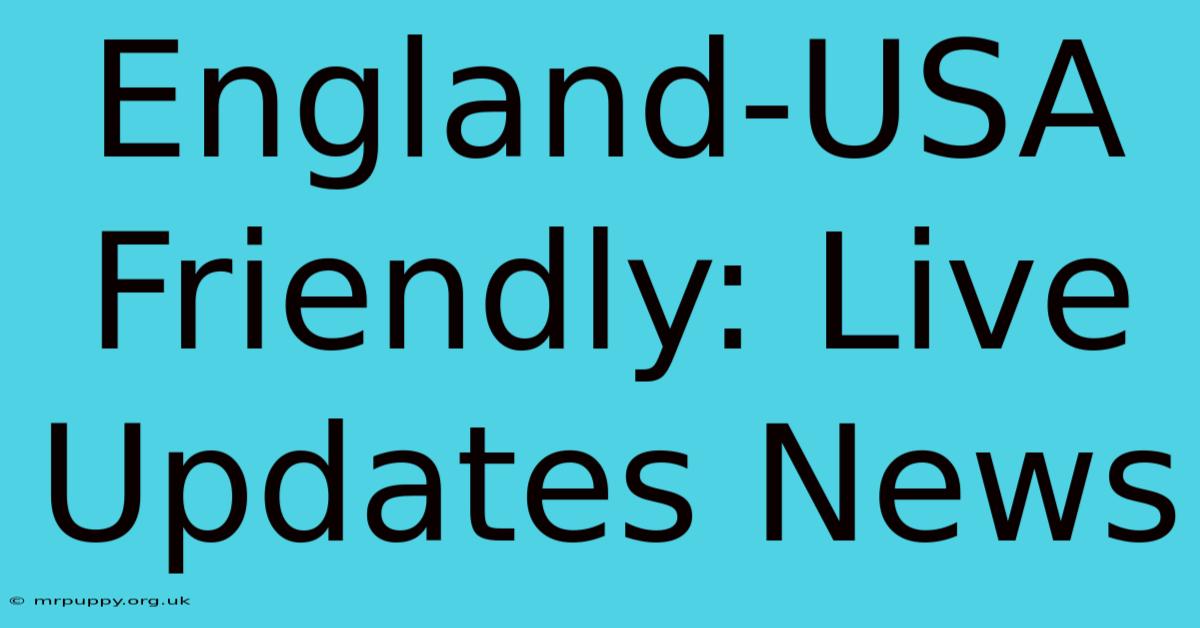 England-USA Friendly: Live Updates News