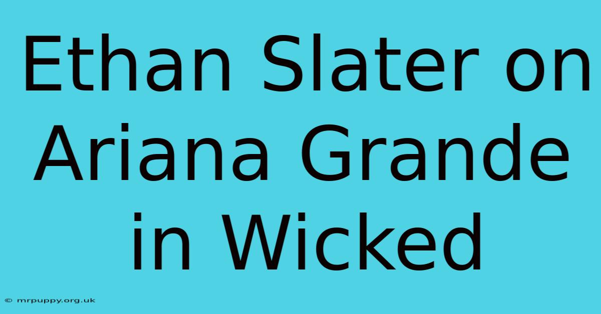 Ethan Slater On Ariana Grande In Wicked