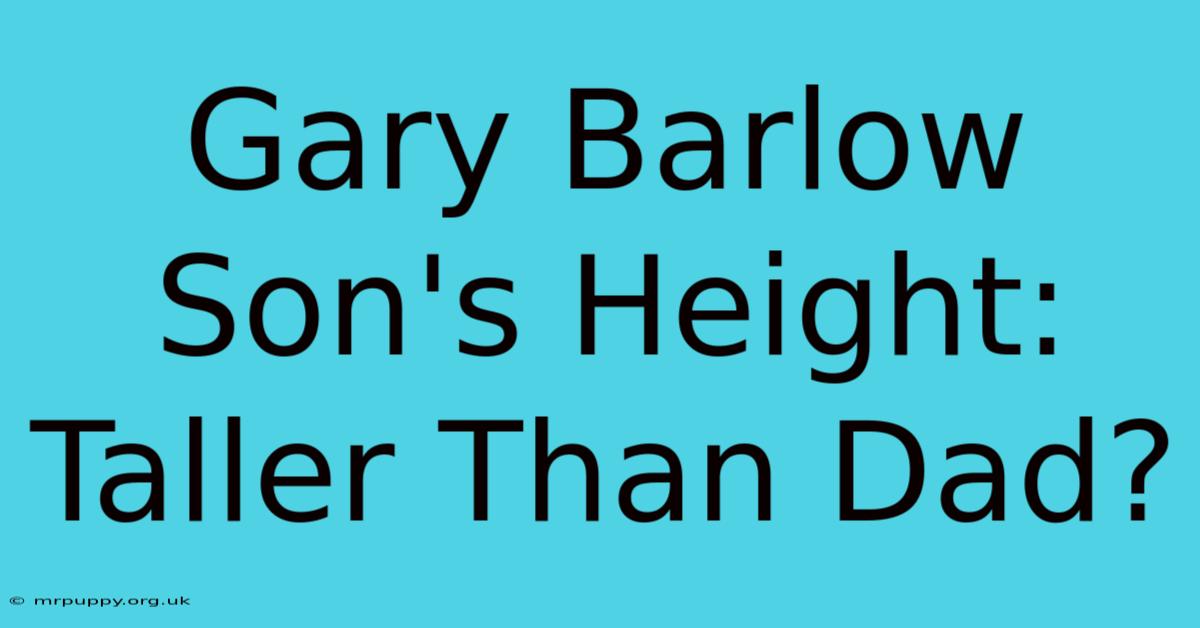 Gary Barlow Son's Height: Taller Than Dad?