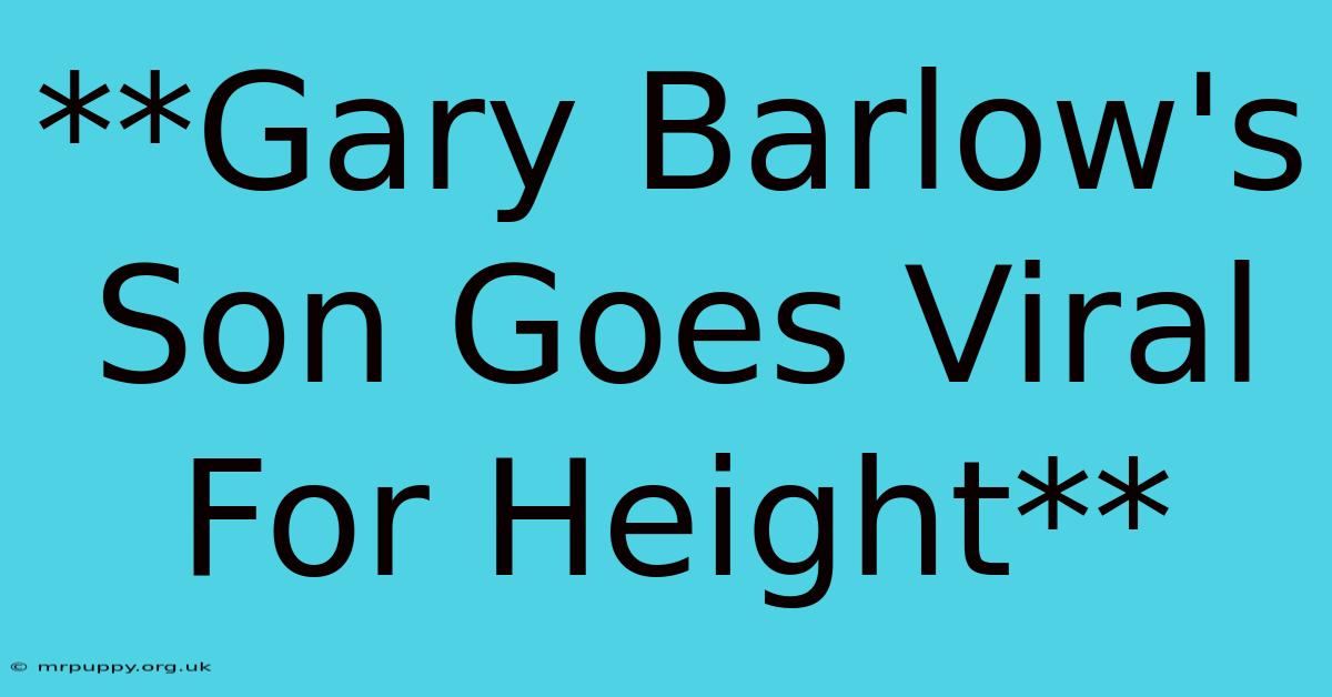 **Gary Barlow's Son Goes Viral For Height**