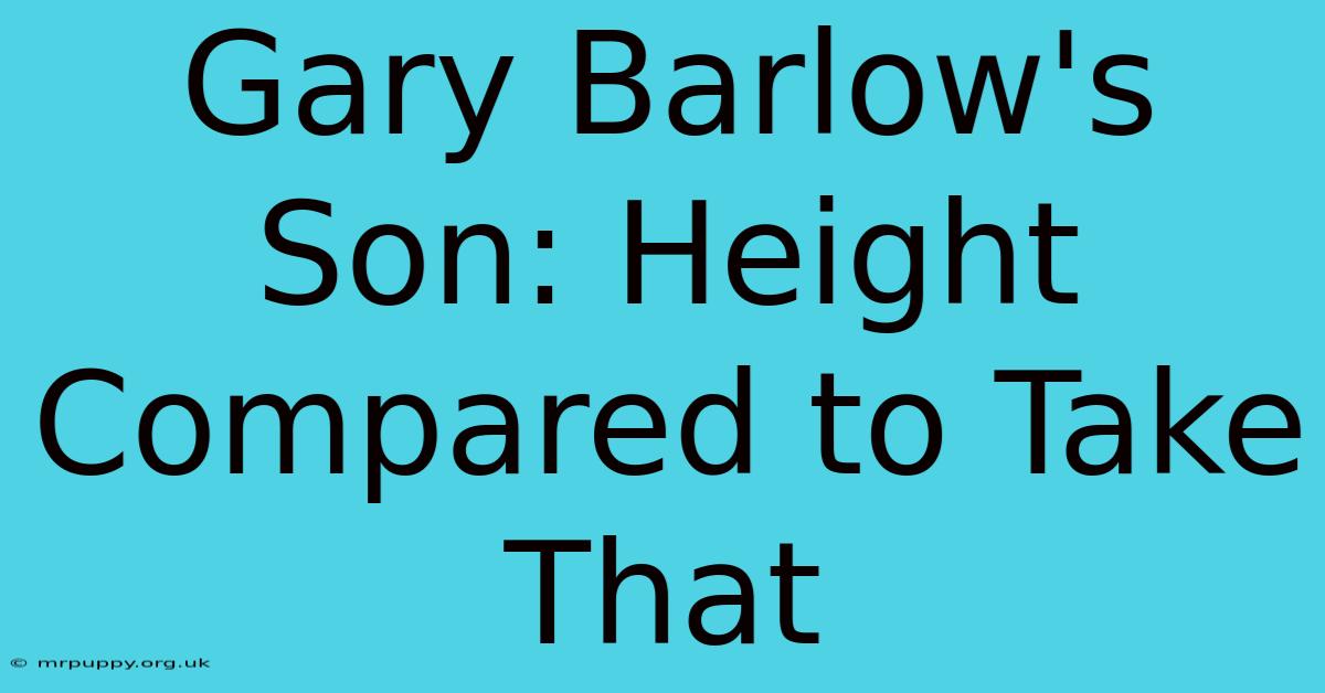 Gary Barlow's Son: Height Compared To Take That