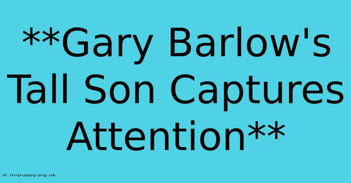 **Gary Barlow's Tall Son Captures Attention** 