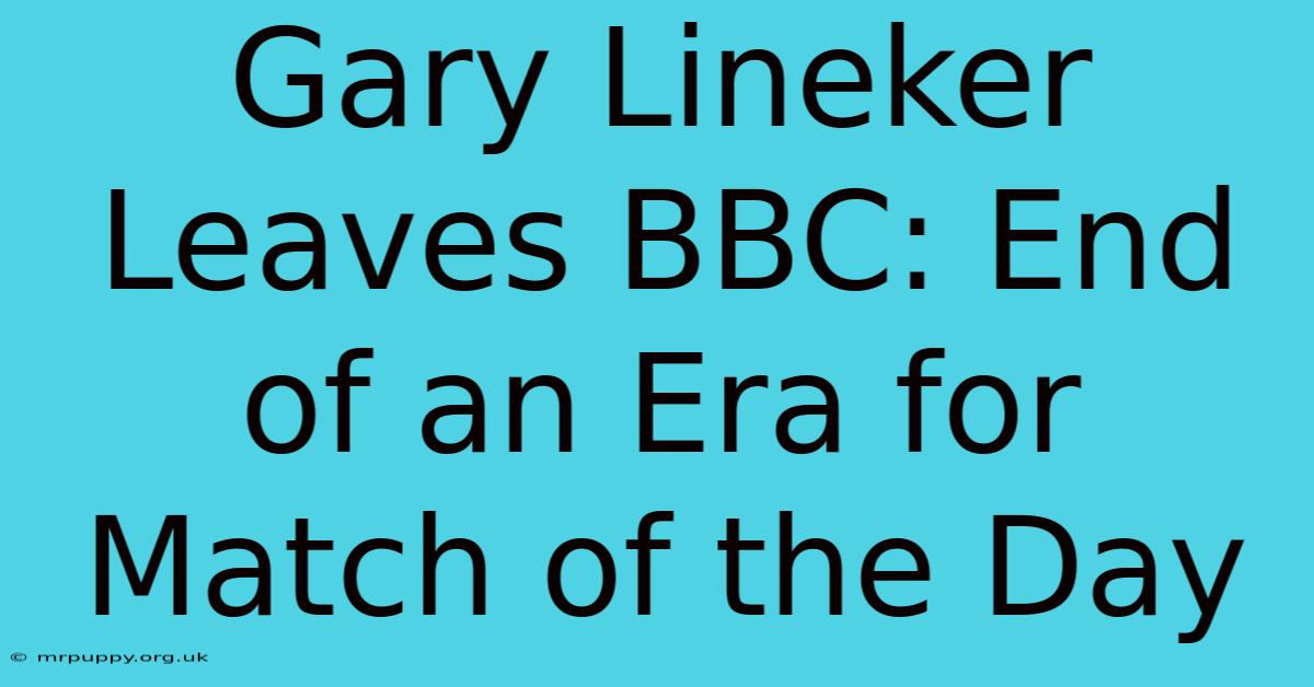 Gary Lineker Leaves BBC: End Of An Era For Match Of The Day