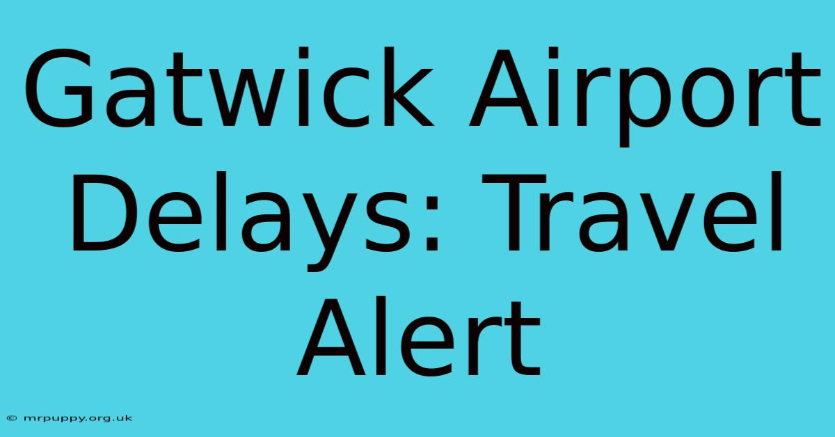 Gatwick Airport Delays: Travel Alert