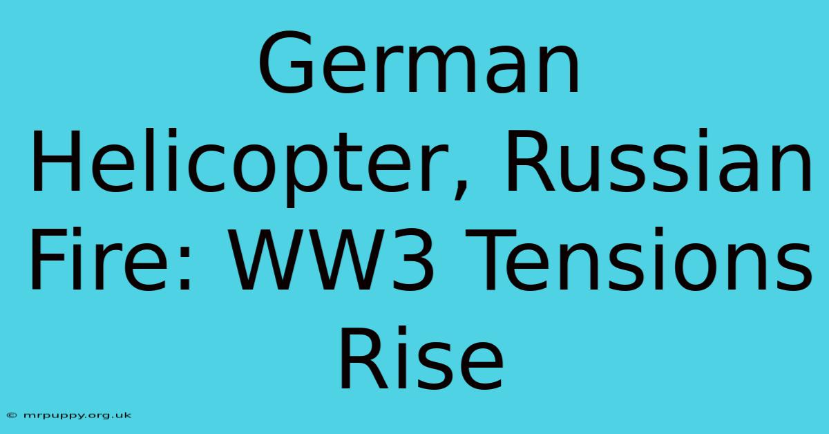 German Helicopter, Russian Fire: WW3 Tensions Rise