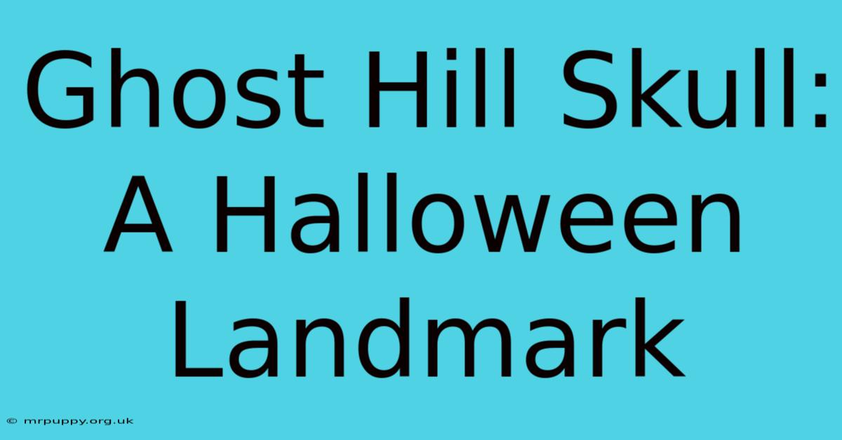 Ghost Hill Skull: A Halloween Landmark