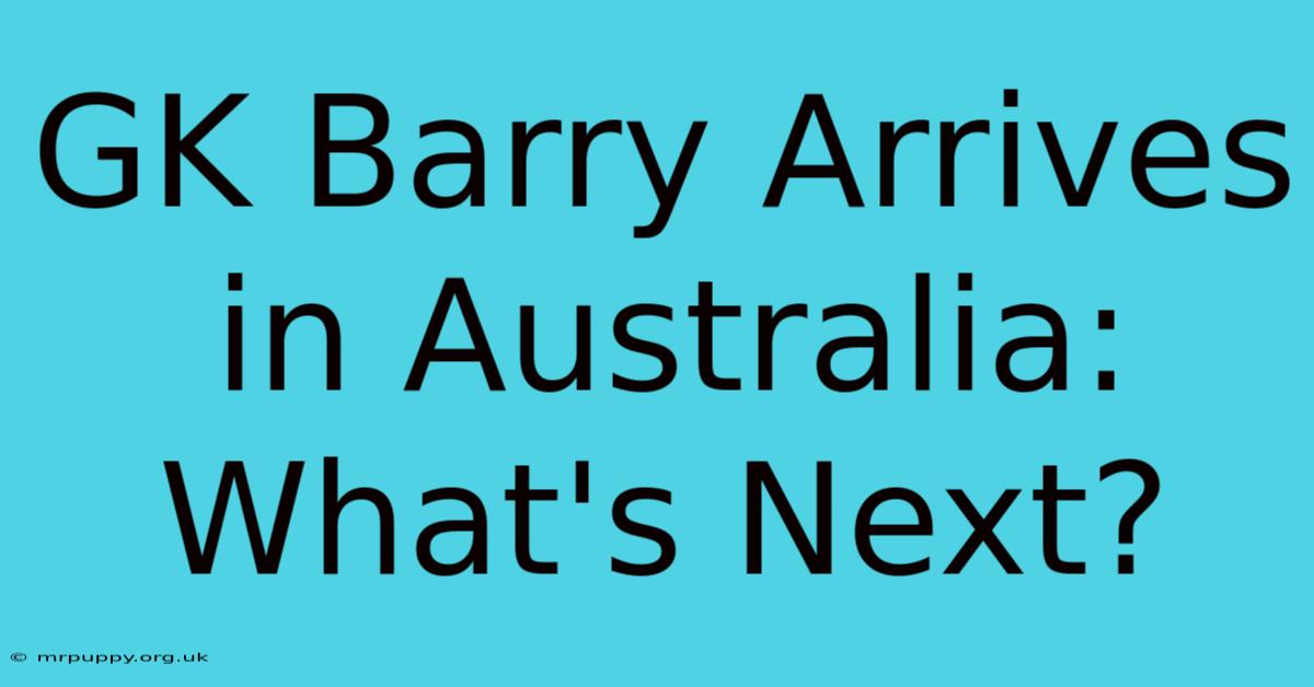 GK Barry Arrives In Australia: What's Next?