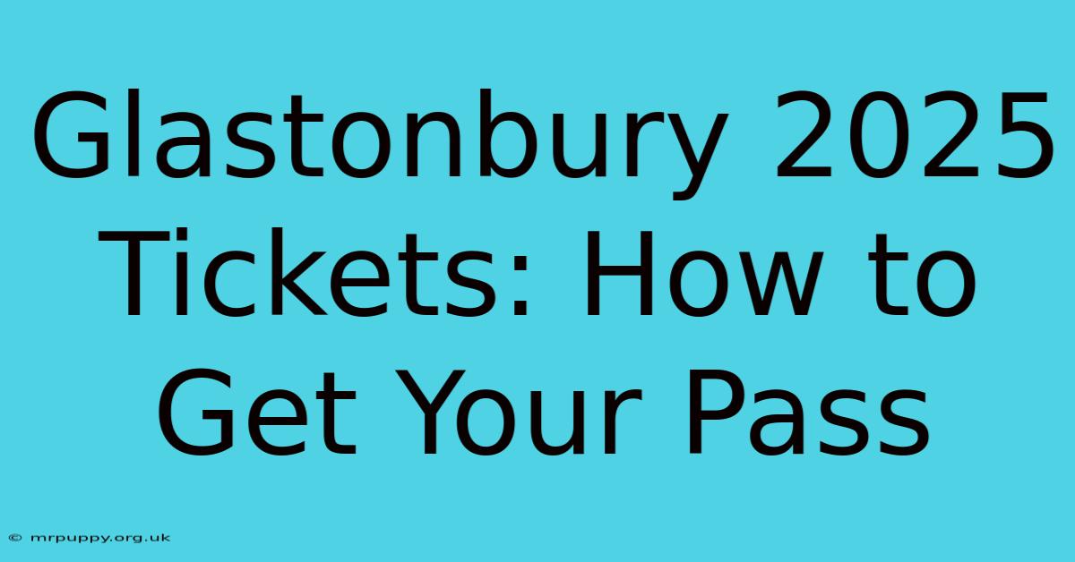 Glastonbury 2025 Tickets How To Get Your Pass