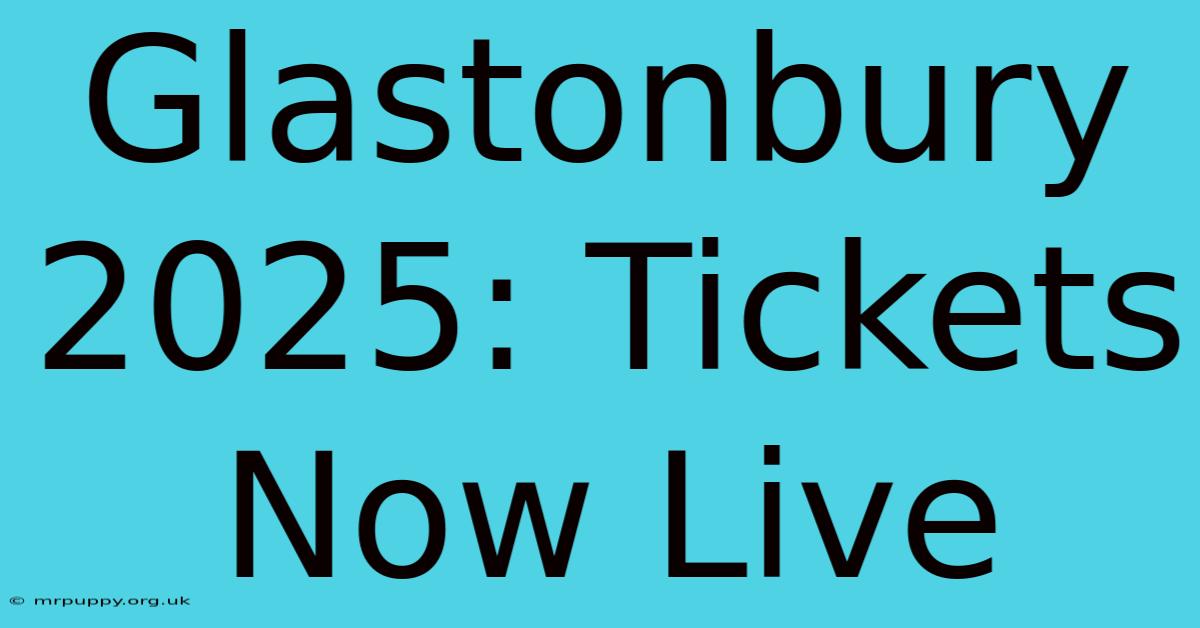 Glastonbury 2025 Tickets Now Live