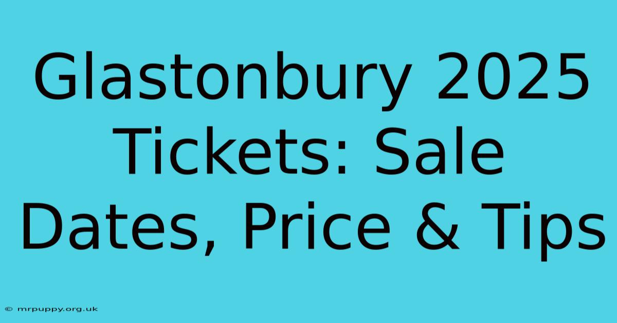 Glastonbury 2025 Tickets Sale Dates, Price & Tips