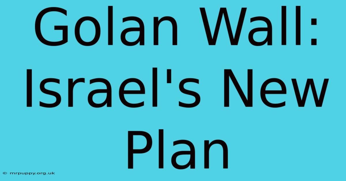 Golan Wall: Israel's New Plan