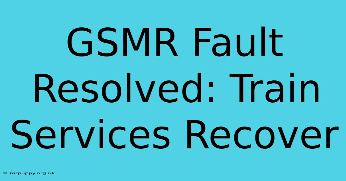 GSMR Fault Resolved: Train Services Recover