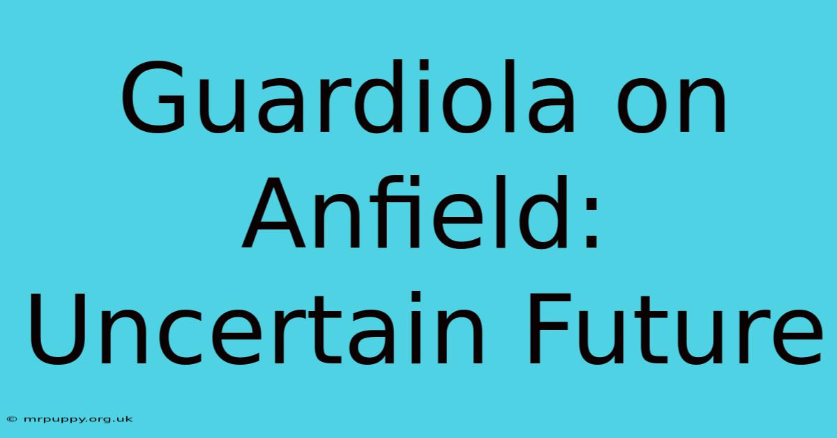 Guardiola On Anfield: Uncertain Future