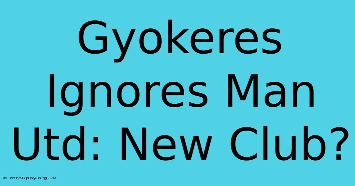 Gyokeres Ignores Man Utd: New Club?