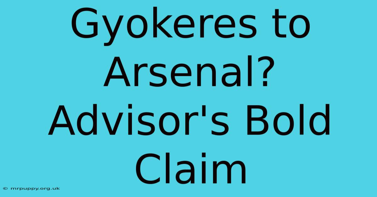 Gyokeres To Arsenal? Advisor's Bold Claim