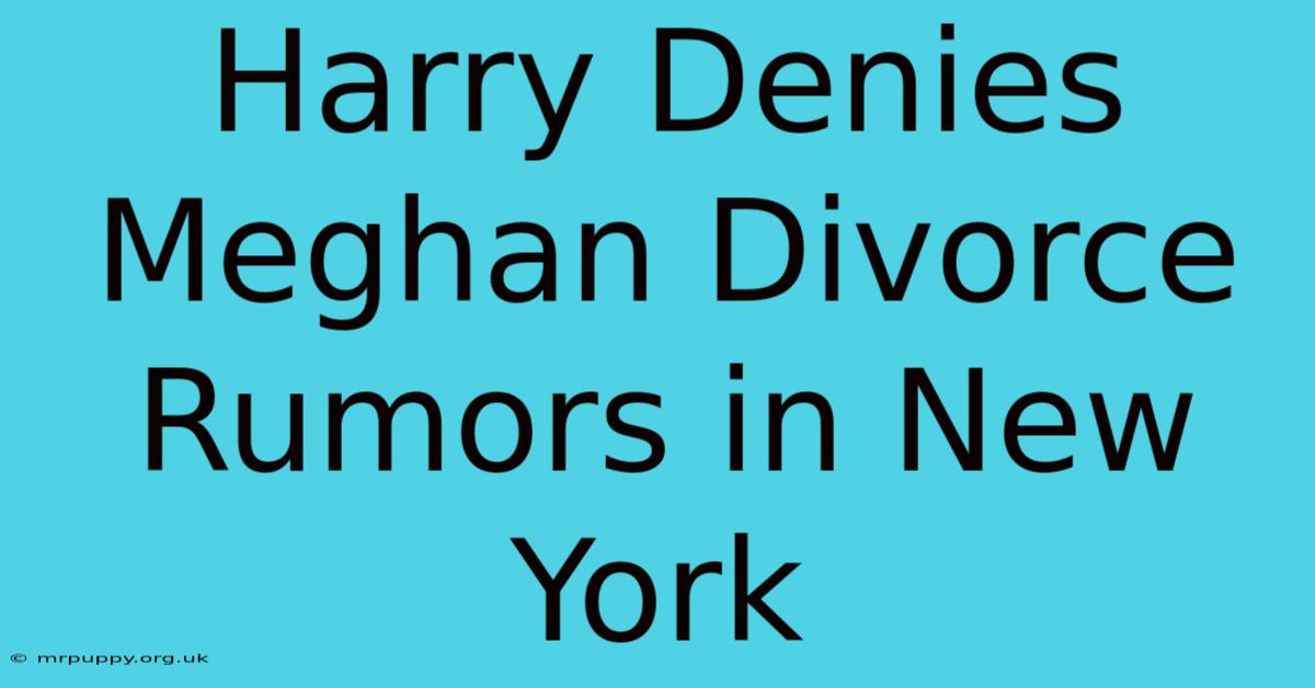 Harry Denies Meghan Divorce Rumors In New York