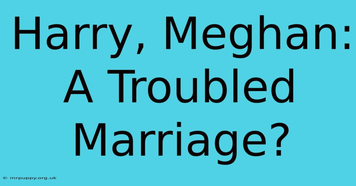 Harry, Meghan: A Troubled Marriage?