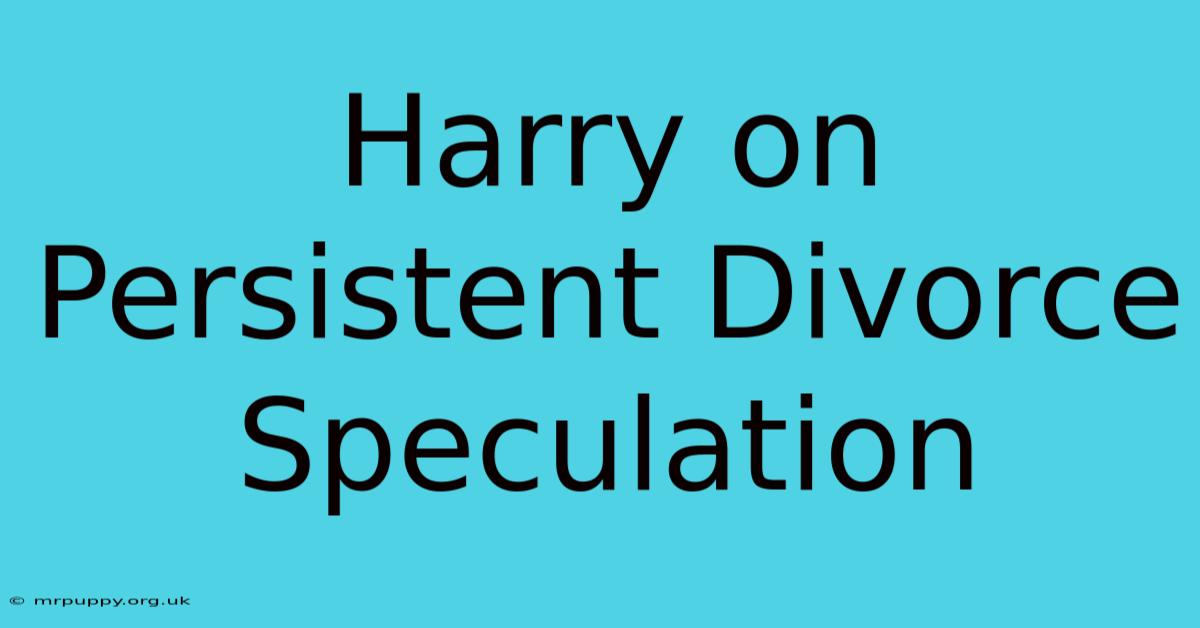 Harry On Persistent Divorce Speculation