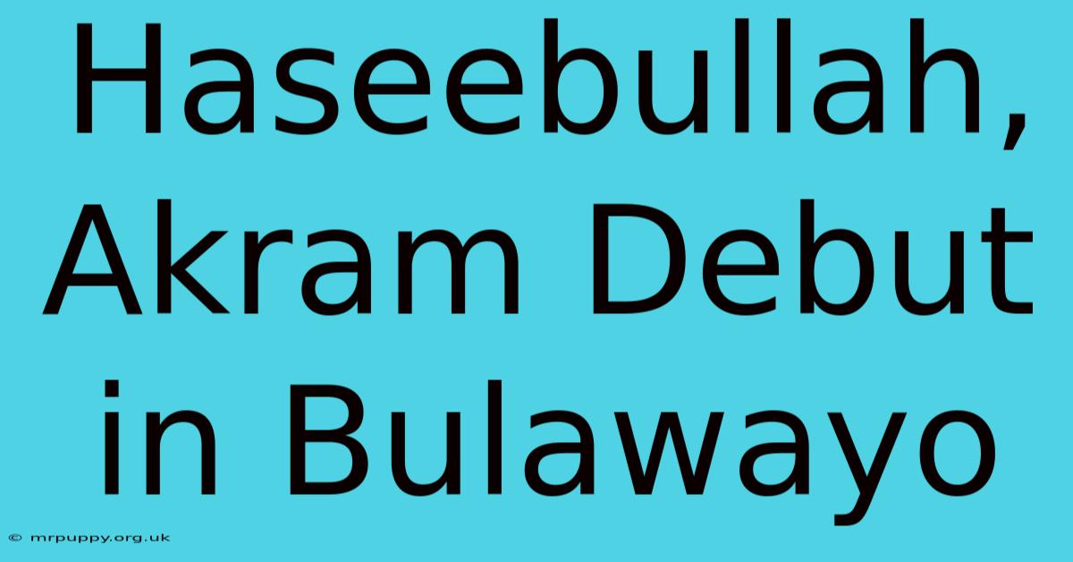 Haseebullah, Akram Debut In Bulawayo