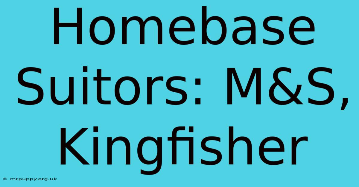 Homebase Suitors: M&S, Kingfisher