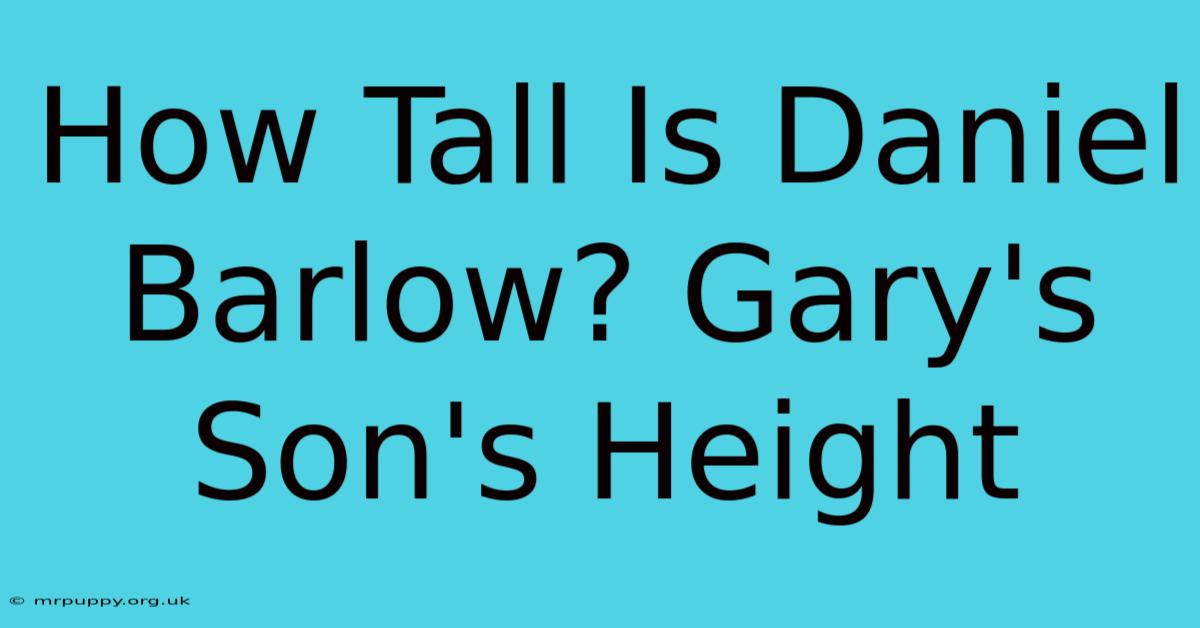 How Tall Is Daniel Barlow? Gary's Son's Height