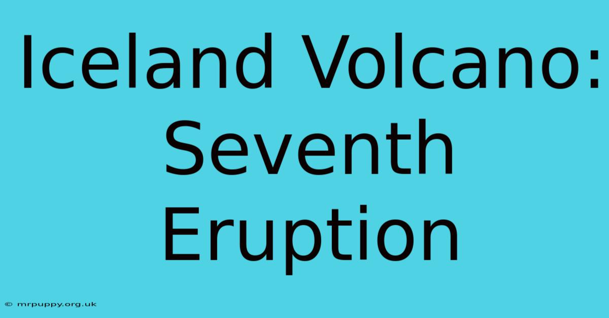 Iceland Volcano: Seventh Eruption