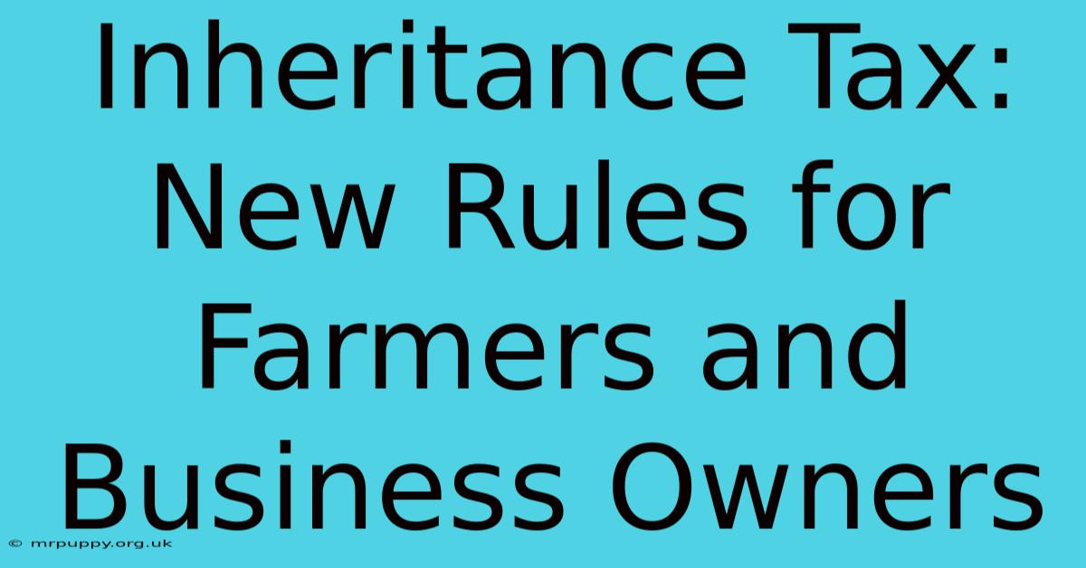 Inheritance Tax: New Rules For Farmers And Business Owners 