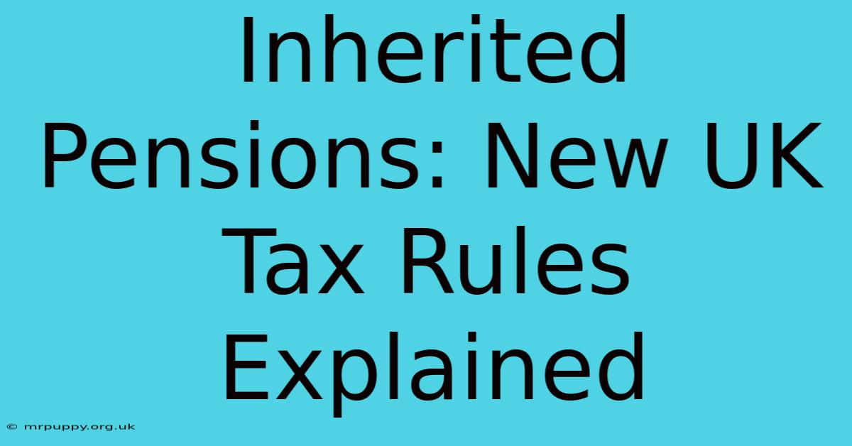 Inherited Pensions: New UK Tax Rules Explained