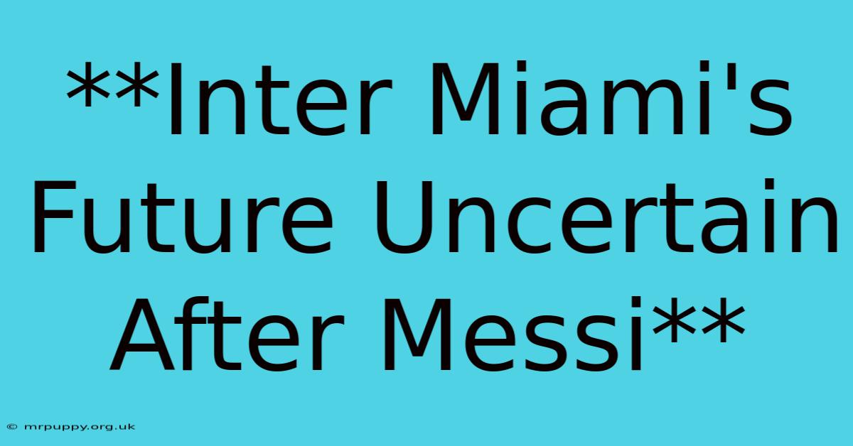 **Inter Miami's Future Uncertain After Messi** 