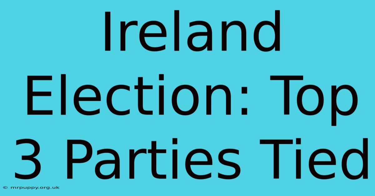 Ireland Election: Top 3 Parties Tied