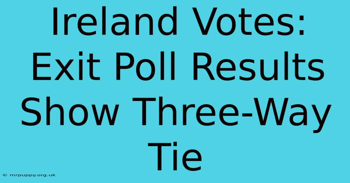 Ireland Votes: Exit Poll Results Show Three-Way Tie