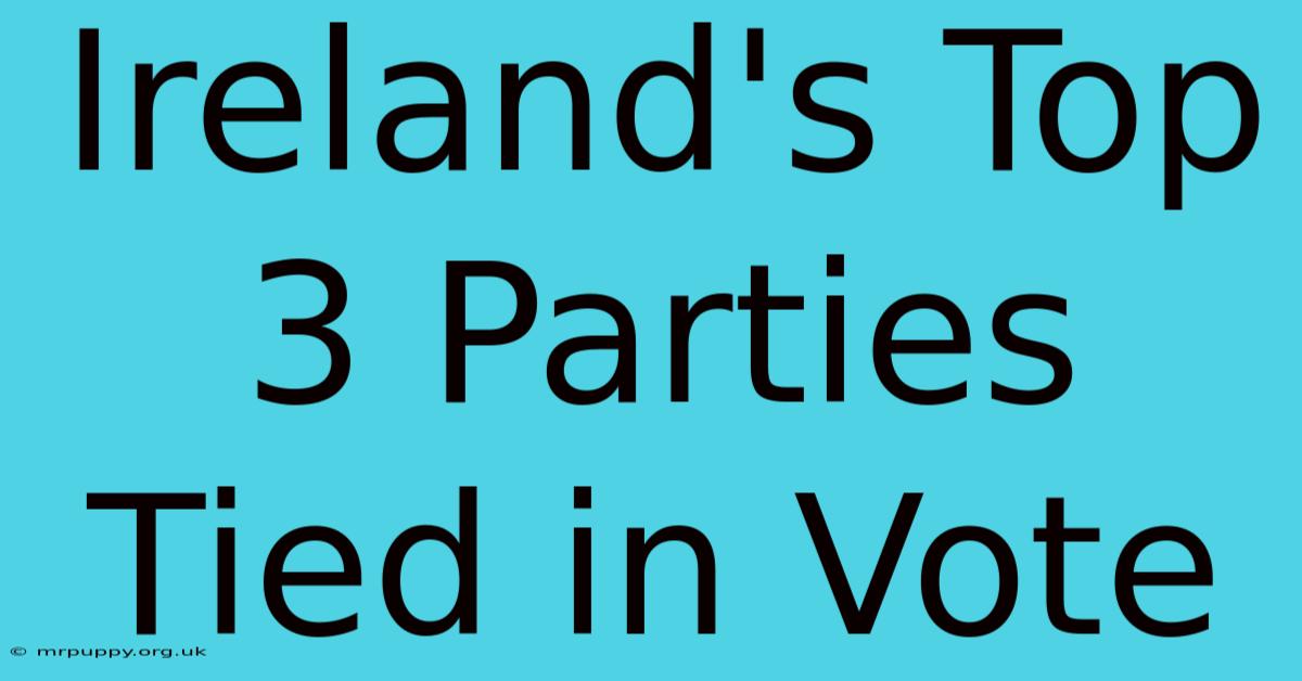 Ireland's Top 3 Parties Tied In Vote