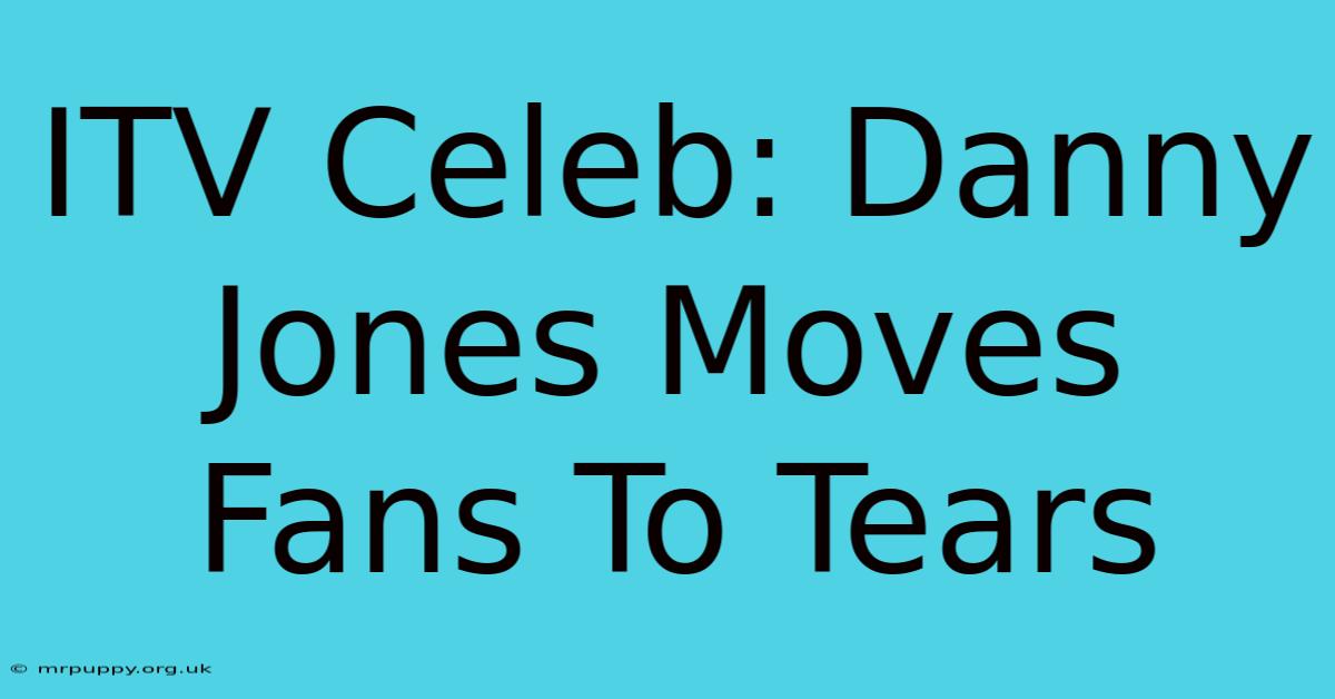 ITV Celeb: Danny Jones Moves Fans To Tears