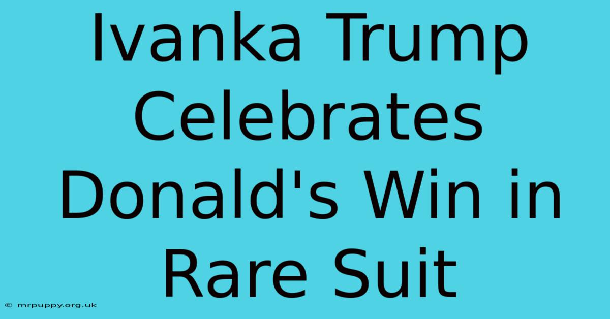 Ivanka Trump Celebrates Donald's Win In Rare Suit