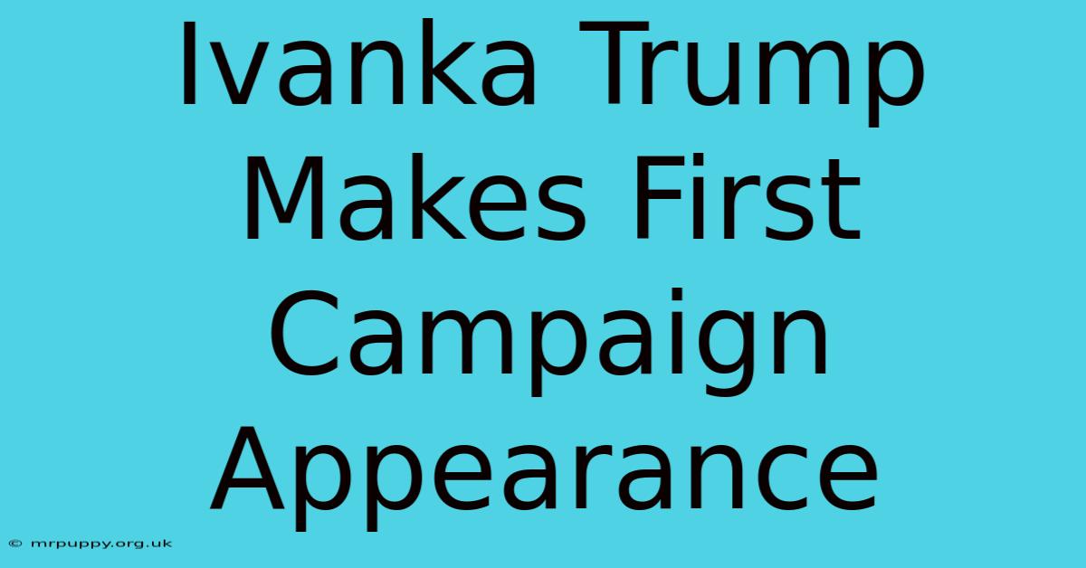 Ivanka Trump Makes First Campaign Appearance