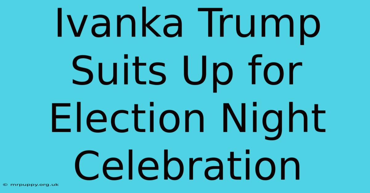 Ivanka Trump Suits Up For Election Night Celebration